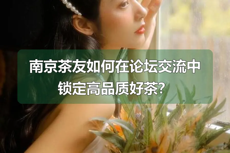 南京茶友如何在论坛交流中锁定高品质好茶？